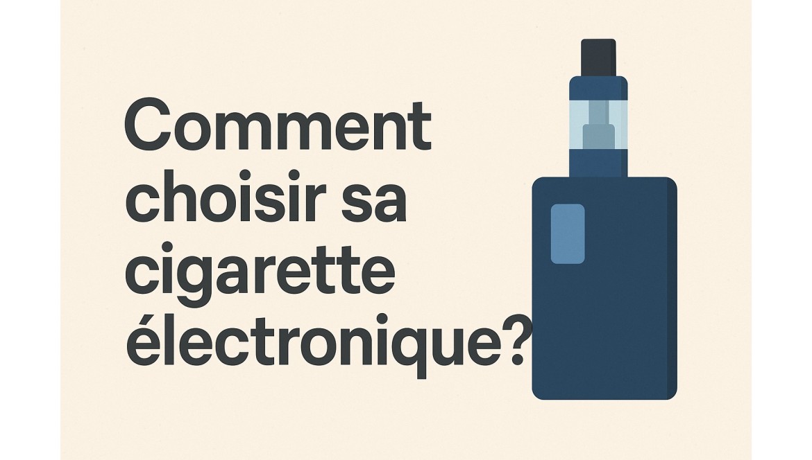 Comment choisir sa cigarette électronique ? | Guide pour débutants et vapoteurs
